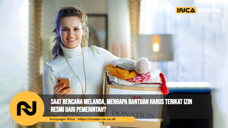 Saat Bencana Melanda, Mengapa Bantuan Harus Terikat Izin Resmi dari Pemerintah?